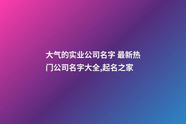 大气的实业公司名字 最新热门公司名字大全,起名之家-第1张-公司起名-玄机派